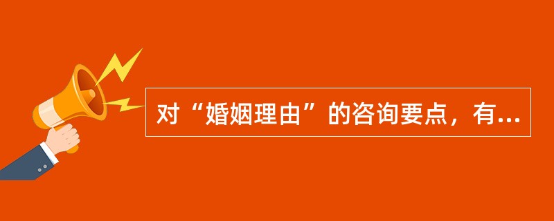 对“婚姻理由”的咨询要点，有什么？