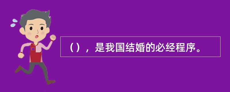 （），是我国结婚的必经程序。