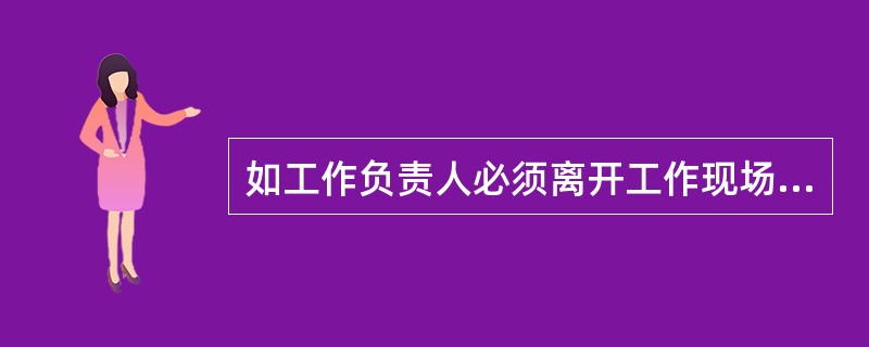 如工作负责人必须离开工作现场时，应临时指定负责人，并设法通知全体工作人员及（）。