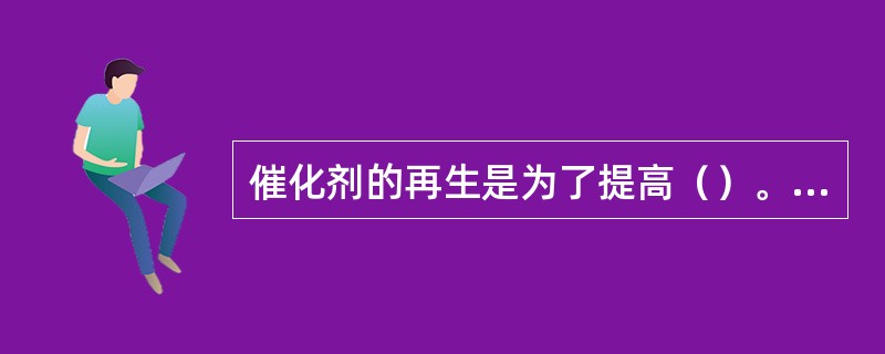 催化剂的再生是为了提高（）。（KHD：工艺基本知识，th=101）