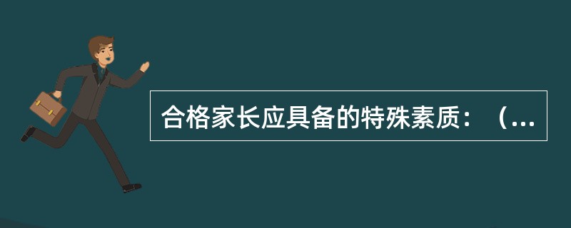 合格家长应具备的特殊素质：（1）、应有高度的（）；（2）、树立正确的教育观念；（