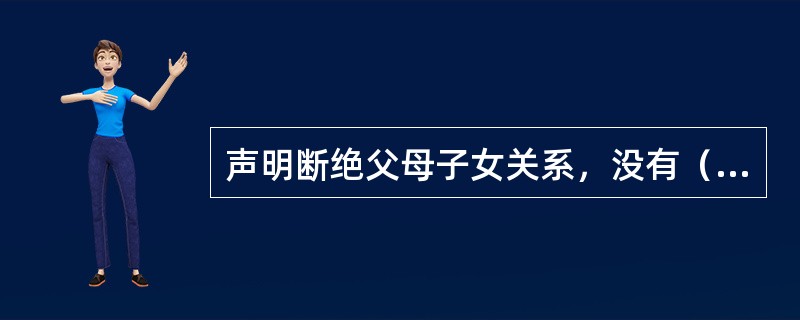 声明断绝父母子女关系，没有（），不受法律保护。