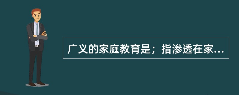 广义的家庭教育是；指渗透在家庭全部生活中，来自家庭的人或物对儿童的（）的影响.