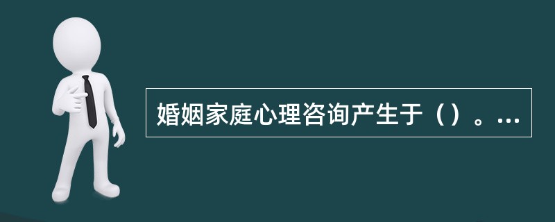 婚姻家庭心理咨询产生于（）。产生于人类认识论发展的重要阶段——系统论、控制论诞生