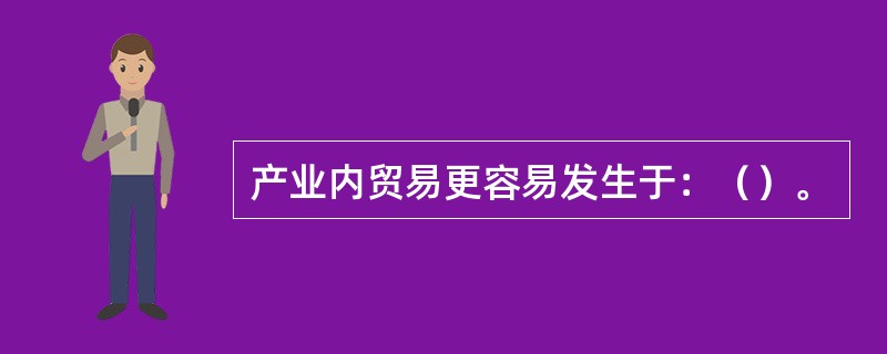 产业内贸易更容易发生于：（）。