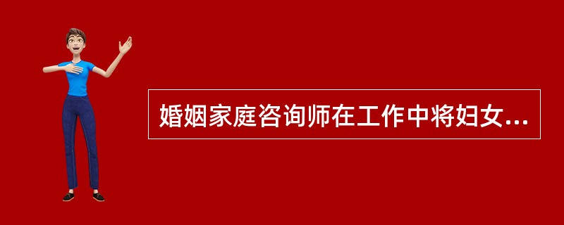 婚姻家庭咨询师在工作中将妇女问题放在两性关系的格局中去分析，追求两性平等，是运用