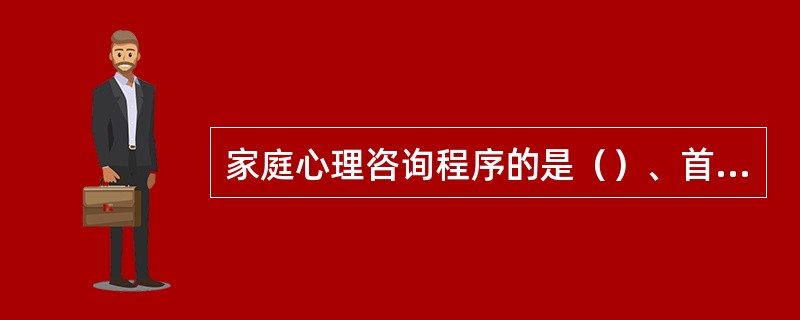 家庭心理咨询程序的是（）、首次访谈、咨询的早期阶段、咨询的中期阶段、咨询的结束阶