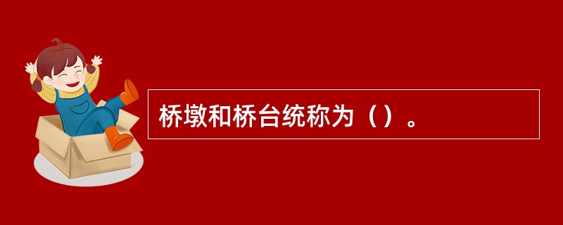 桥墩和桥台统称为（）。