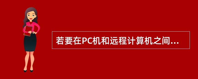 若要在PC机和远程计算机之间建立通信连接，将PC和远程计算机连接起来最方便的方法