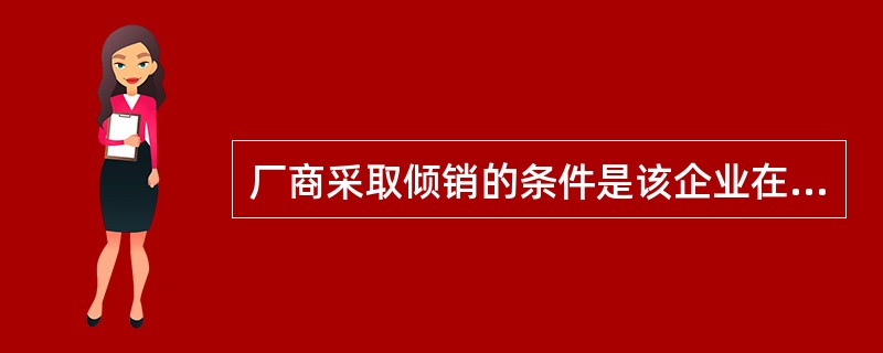 厂商采取倾销的条件是该企业在国内外市场上都具备影响价格的市场势力，而且它所面临的