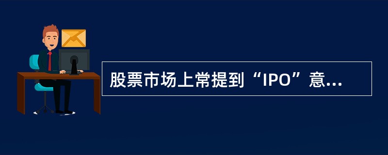股票市场上常提到“IPO”意思是（）