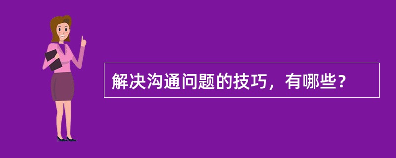 解决沟通问题的技巧，有哪些？