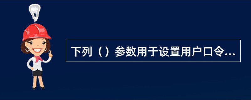 下列（）参数用于设置用户口令的有效使用时间。