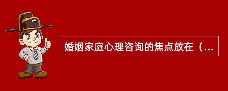 婚姻家庭心理咨询的焦点放在（）。