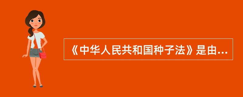 《中华人民共和国种子法》是由（）颁布实施。