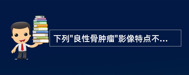 下列"良性骨肿瘤"影像特点不对的是（）