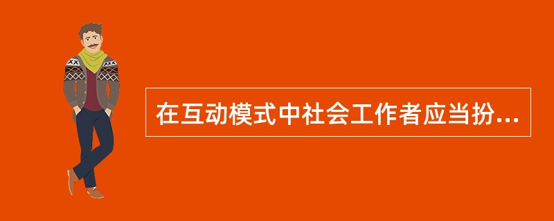 在互动模式中社会工作者应当扮演的角色类型是（）。