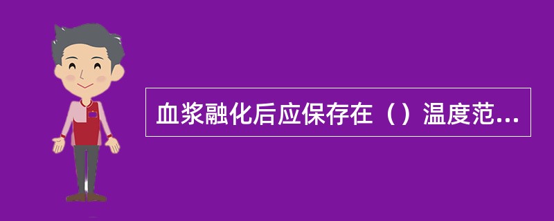 血浆融化后应保存在（）温度范围内