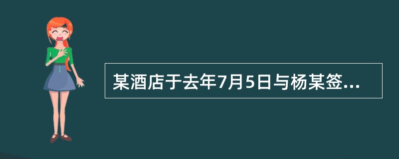 某酒店于去年7月5日与杨某签订了为期3年的劳动合同，合同规定试用期为6个月，试用