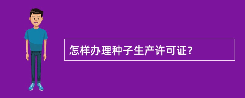 怎样办理种子生产许可证？