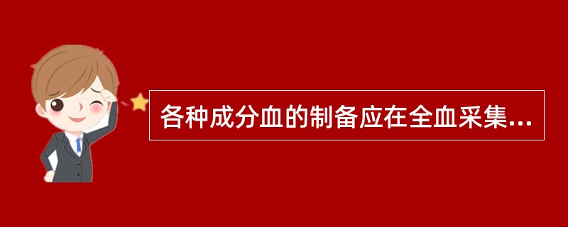 各种成分血的制备应在全血采集后（）小时内完成