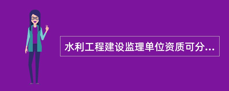 水利工程建设监理单位资质可分为（）。