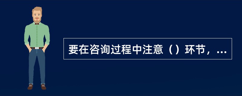 要在咨询过程中注意（）环节，才能做好咨询。