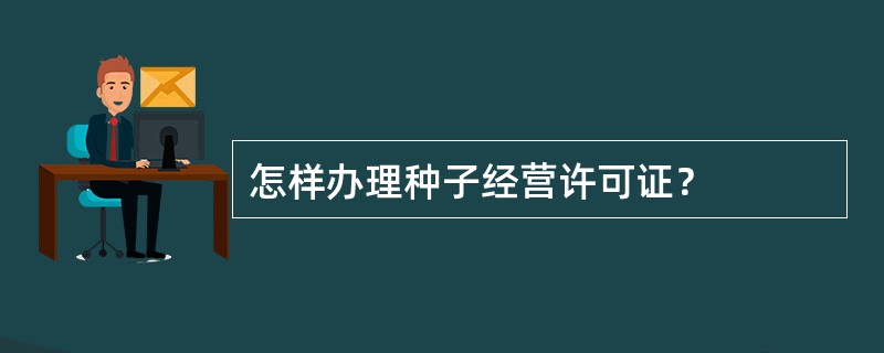 怎样办理种子经营许可证？