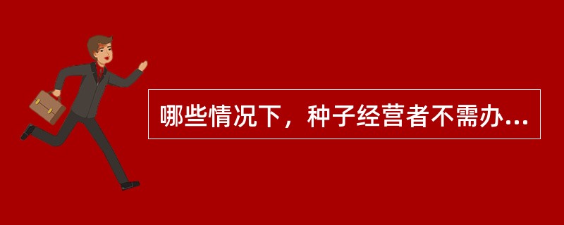 哪些情况下，种子经营者不需办理种子经营许可证？