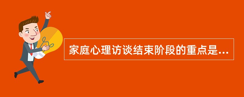 家庭心理访谈结束阶段的重点是（）。