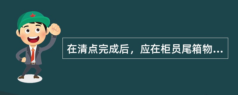 在清点完成后，应在柜员尾箱物品核对表上注明交接原因，由监交人（双人）、接收人对清