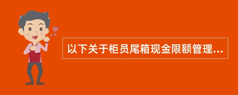 以下关于柜员尾箱现金限额管理说法错误的是（）。