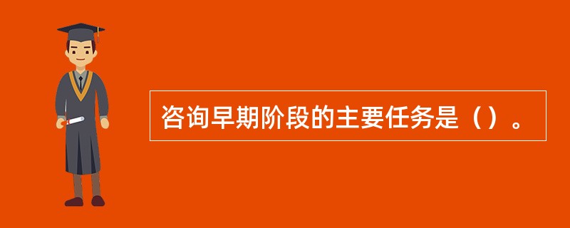 咨询早期阶段的主要任务是（）。