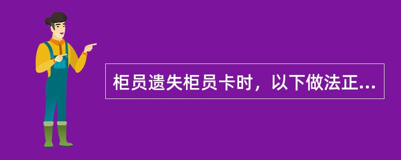 柜员遗失柜员卡时，以下做法正确的是（）。