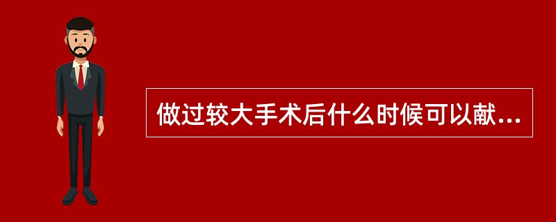 做过较大手术后什么时候可以献血？