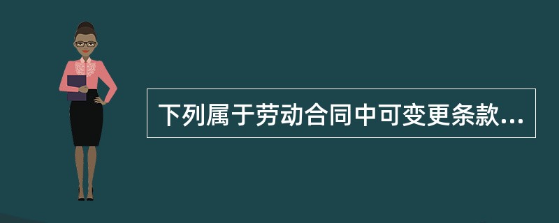 下列属于劳动合同中可变更条款的有（）。