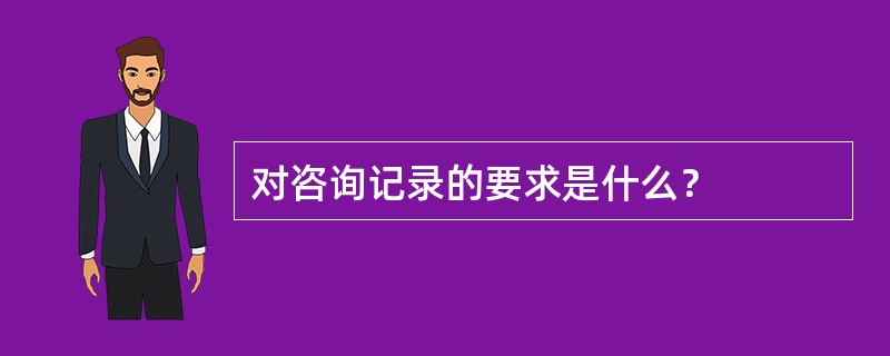 对咨询记录的要求是什么？