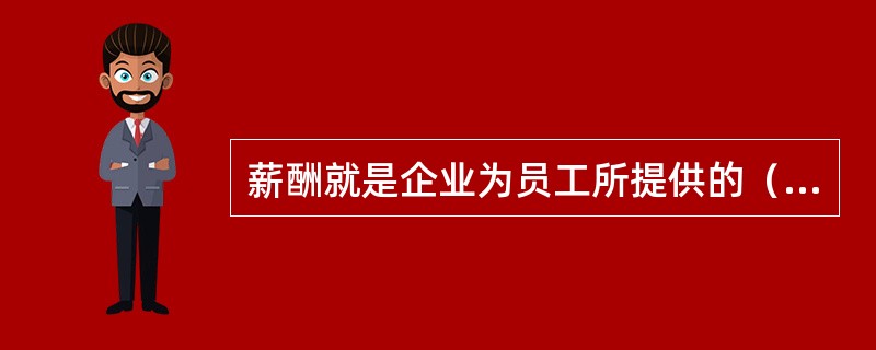 薪酬就是企业为员工所提供的（）。