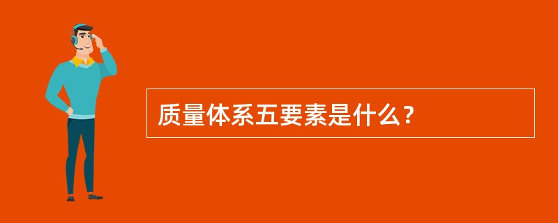 质量体系五要素是什么？