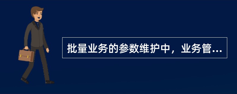 批量业务的参数维护中，业务管理部门负责的工作不包括以下哪一项（）。