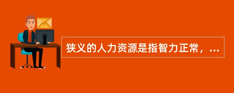 狭义的人力资源是指智力正常，能够推动整个社会经济和社会发展的，具有劳动能力的人。