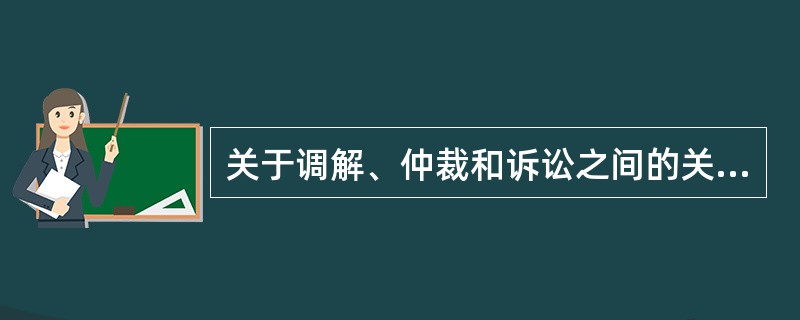 关于调解、仲裁和诉讼之间的关系，下列说法中正确的是（）。