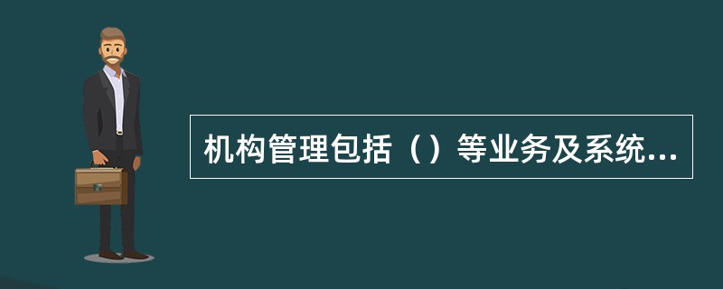 机构管理包括（）等业务及系统管理方面的内容。