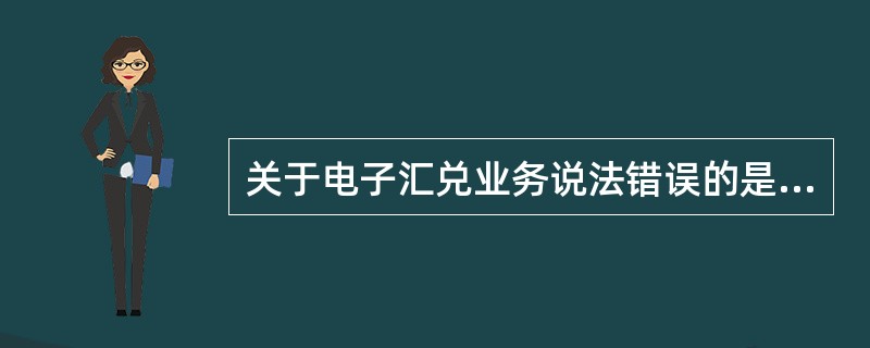 关于电子汇兑业务说法错误的是（）。