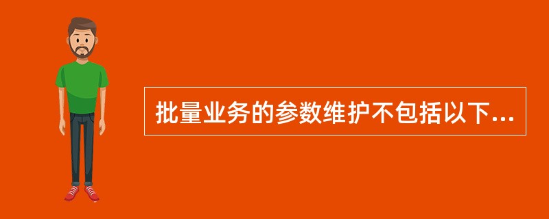 批量业务的参数维护不包括以下哪一个环节（）。