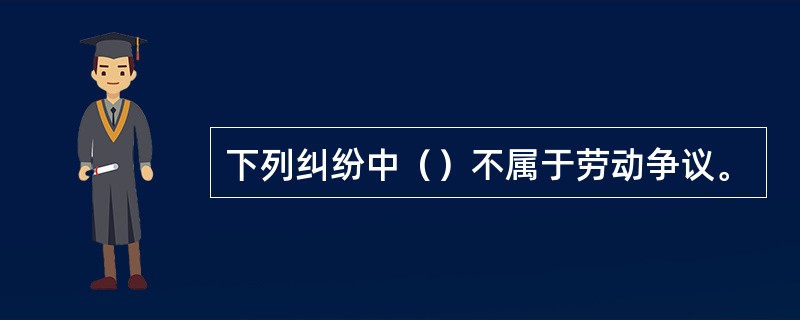 下列纠纷中（）不属于劳动争议。