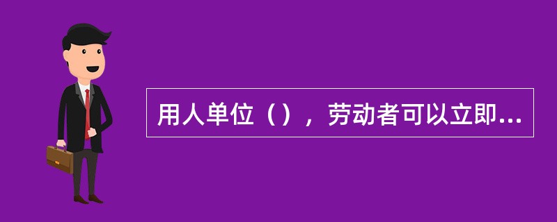 用人单位（），劳动者可以立即解除劳动合同，不需事先告知用人单位。