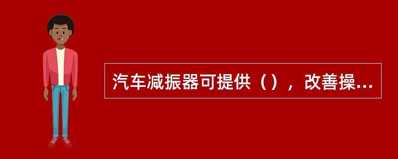 汽车减振器可提供（），改善操作性能以及全面良好的（）。