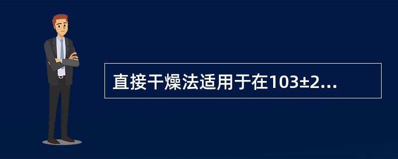 直接干燥法适用于在103±2℃范围内不含或含挥发物质甚微的各种食品。