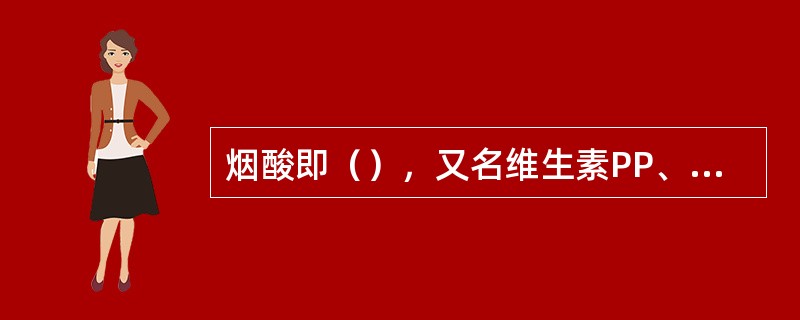 烟酸即（），又名维生素PP、抗糙皮病维生素或抗癞皮病维生素。